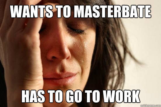 Wants to masterbate has to go to work - Wants to masterbate has to go to work  First World Problems