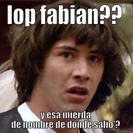 LOP FABIAN?? Y ESA MIERDA DE NOMBRE DE DONDE SALIO'? conspiracy keanu