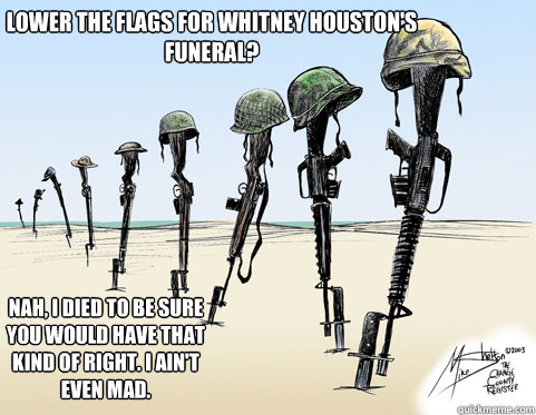 Lower the flags for Whitney Houston's funeral?  Nah, i died to be sure you would have that kind of right. i ain't even mad.  