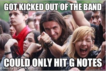 Got kicked out of the band  Could only hit G notes  Ridiculously Photogenic Metalhead