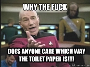 why the fuck Does anyone care which way the toilet paper is!!!!  Annoyed Picard
