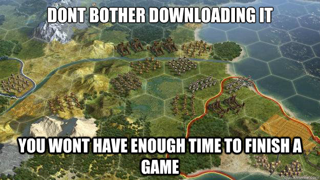 Dont bother Downloading it You wont have enough time to finish a game  Civilization V
