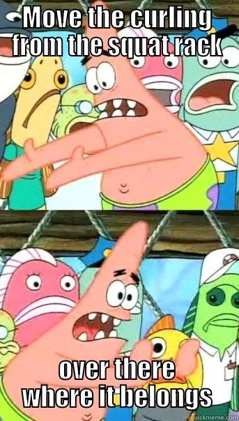Directions to Squat Rack Curlers  - MOVE THE CURLING FROM THE SQUAT RACK OVER THERE WHERE IT BELONGS Push it somewhere else Patrick
