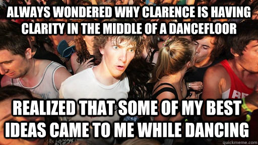 Always wondered why Clarence is having clarity in the middle of a dancefloor Realized that some of my best ideas came to me while dancing  Sudden Clarity Clarence