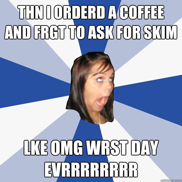 thn i orderd a coffee and frgt to ask for skim lke omg wrst day evrrrrrrrr  Annoying Facebook Girl