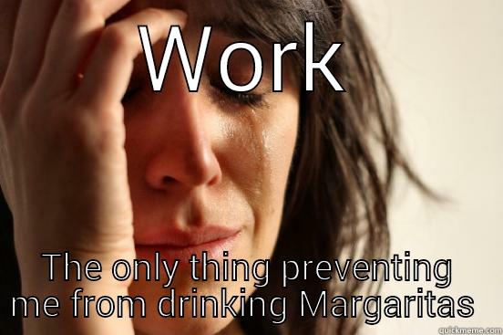 WORK THE ONLY THING PREVENTING ME FROM DRINKING MARGARITAS  First World Problems