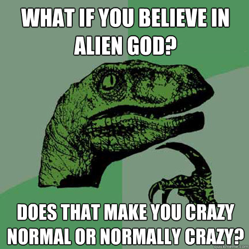What if you believe in Alien God? Does that make you crazy normal or Normally Crazy?  Philosoraptor