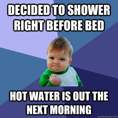 Decided to shower right before bed Hot water is out the next morning - Decided to shower right before bed Hot water is out the next morning  Success Kid