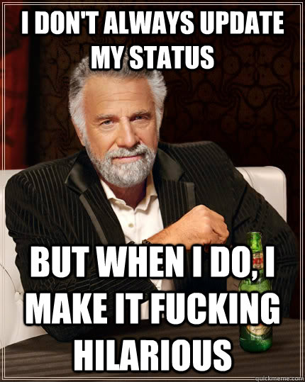I don't always update my status but when I do, i make it fucking hilarious  The Most Interesting Man In The World