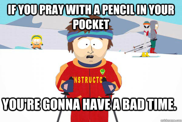 If you pray with a pencil in your pocket You're gonna have a bad time.   Super Cool Ski Instructor