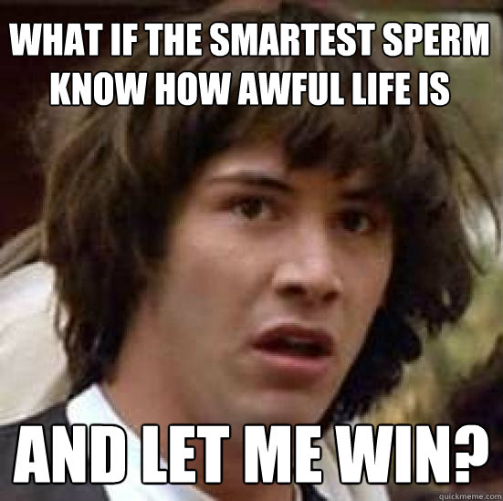What if the smartest sperm know how awful life is and let me win? - What if the smartest sperm know how awful life is and let me win?  conspiracy keanu