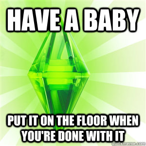 Have a baby Put it on the floor when you're done with it  sims logic