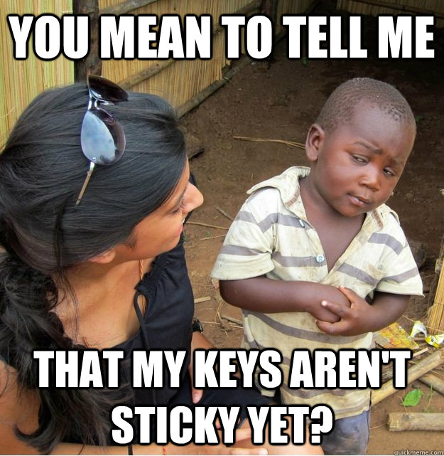 you mean to tell me that my keys aren't sticky yet?  Skeptical Third World Kid