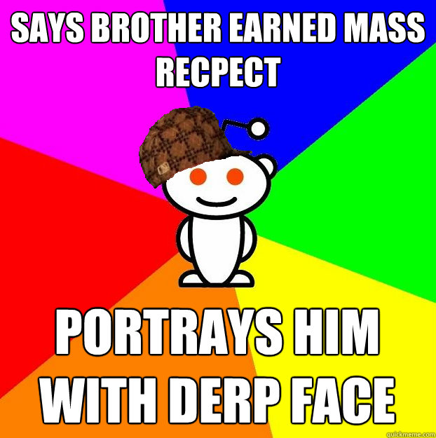says brother earned mass recpect portrays him with derp face  Scumbag Redditor