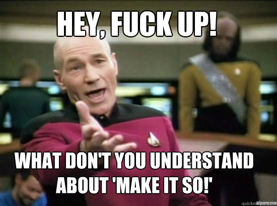 Hey, fuck up! what don't you understand about 'make it so!'  Annoyed Picard HD