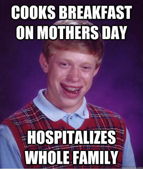Cooks breakfast on mothers day Hospitalizes whole family  Bad Luck Brian