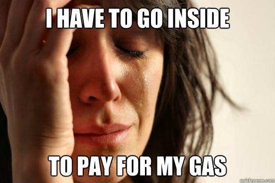 I have to go inside to pay for my gas
  First World Problems