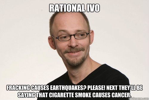 Rational Ivo Fracking causes earthquakes? Please! Next they'll be saying that cigarette smoke causes cancer. - Rational Ivo Fracking causes earthquakes? Please! Next they'll be saying that cigarette smoke causes cancer.  Rational Ivo