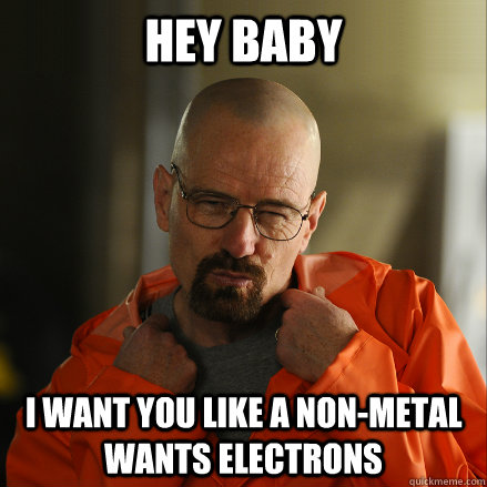 Hey Baby I want you like a non-metal wants electrons - Hey Baby I want you like a non-metal wants electrons  Sexy Walter White