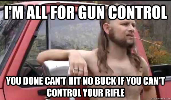 I'm all for Gun control You done can't hit no buck if you can't control your rifle   Almost Politically Correct Redneck