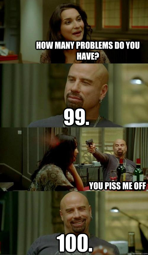 How many problems do you have? 99. 100. You piss me off - How many problems do you have? 99. 100. You piss me off  Skinhead John