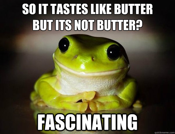 So it tastes like butter 
but its not butter? Fascinating  Fascinated Frog