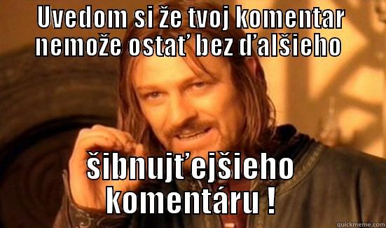 UVEDOM SI ŽE TVOJ KOMENTAR NEMOŽE OSTAŤ BEZ ĎALŠIEHO  ŠIBNUJŤEJŠIEHO KOMENTÁRU ! Boromir