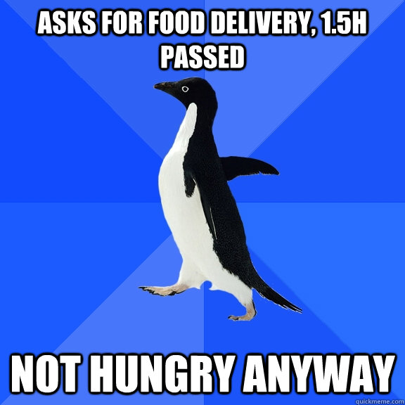Asks for food delivery, 1.5h passed NOT HUNGRY ANYWAY  Socially Awkward Penguin