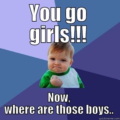 YOU GO GIRLS!!! NOW, WHERE ARE THOSE BOYS.. Success Kid