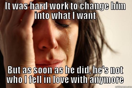 IT WAS HARD WORK TO CHANGE HIM INTO WHAT I WANT BUT AS SOON AS HE DID, HE'S NOT WHO I FELL IN LOVE WITH ANYMORE First World Problems