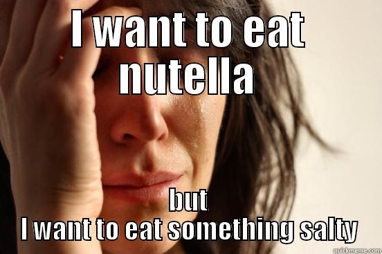 I WANT TO EAT NUTELLA BUT I WANT TO EAT SOMETHING SALTY First World Problems