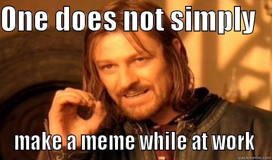 ONE DOES NOT SIMPLY    MAKE A MEME WHILE AT WORK Boromir