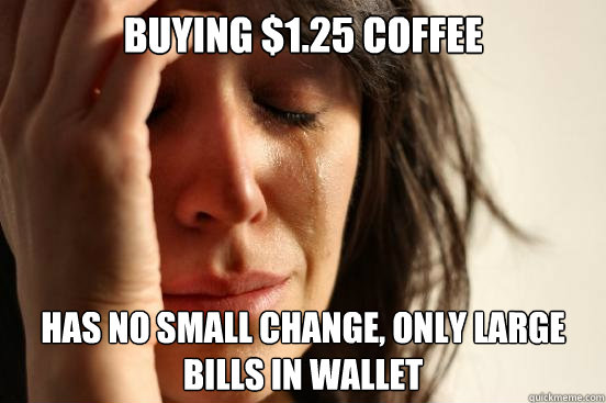 Buying $1.25 coffee Has no small change, only large bills in wallet  First World Problems