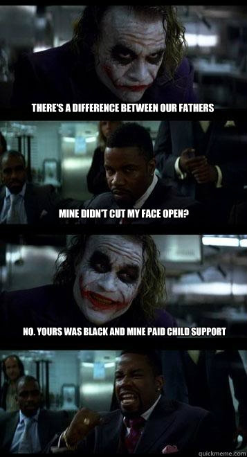 THERE'S A DIFFERENCE BETWEEN OUR FATHERS mINE DIDN'T CUT MY FACE OPEN? No. yours was black and mine paid child support  Joker with Black guy