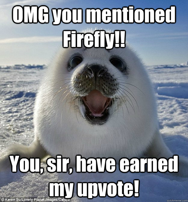 OMG you mentioned Firefly!! You, sir, have earned my upvote!  Easily Pleased Seal