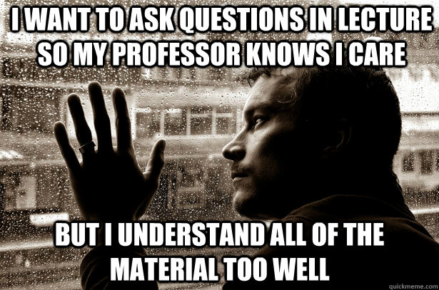 I want to ask questions in lecture so my professor knows I care but I understand all of the material too well - I want to ask questions in lecture so my professor knows I care but I understand all of the material too well  Overeducated problems