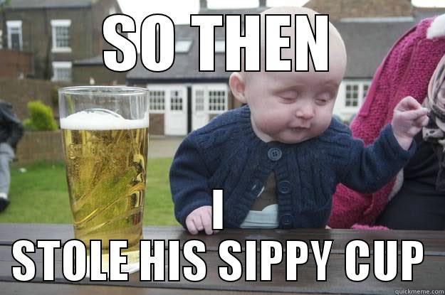 SO THEN I STOLE HIS SIPPY CUP drunk baby