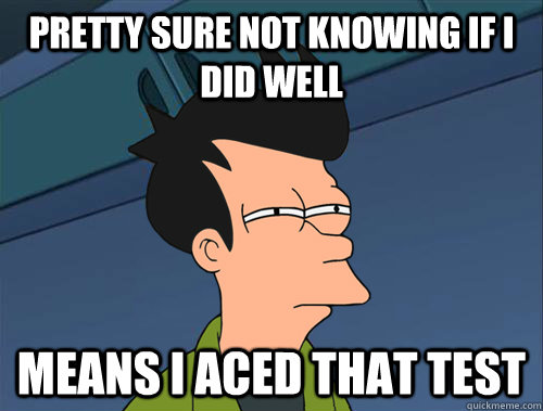 Pretty sure not knowing if i did well means I aced that test  Parallel Fry