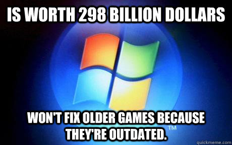 Is worth 298 Billion Dollars Won't fix older games because they're outdated.  scumbag microsoft