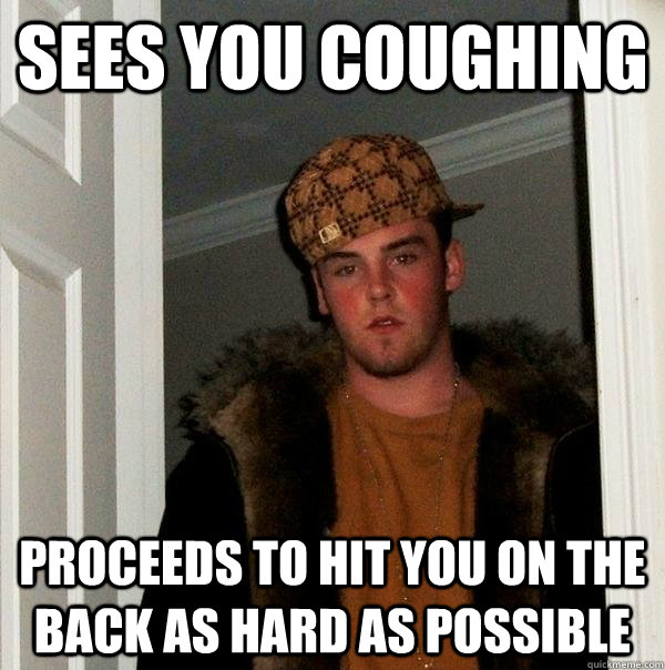 Sees you coughing proceeds to hit you on the back as hard as possible - Sees you coughing proceeds to hit you on the back as hard as possible  Scumbag Steve