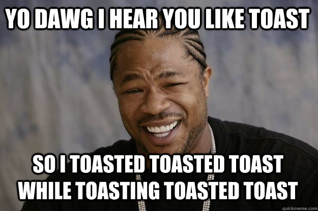 YO DAWG I HEAR YOU like toast so i toasted toasted toast while toasting toasted toast - YO DAWG I HEAR YOU like toast so i toasted toasted toast while toasting toasted toast  Xzibit meme