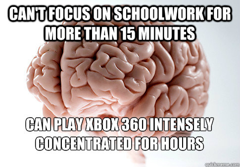 Can't focus on schoolwork for more than 15 minutes Can play xbox 360 intensely concentrated for hours   Scumbag Brain