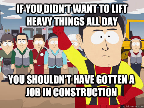 if you didn't want to lift heavy things all day you shouldn't have gotten a job in construction   Captain Hindsight