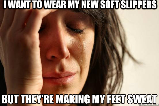 I want to wear my new soft slippers But they’re making my feet sweat  First World Problems