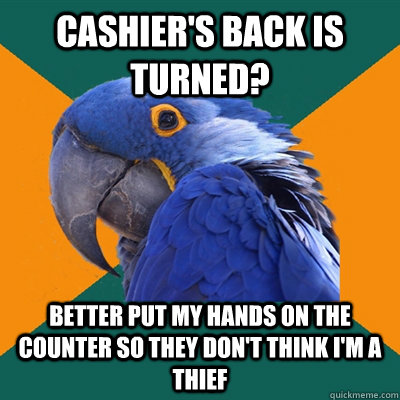 Cashier's back is turned? Better put my hands on the counter so they don't think I'm a thief  Paranoid Parrot