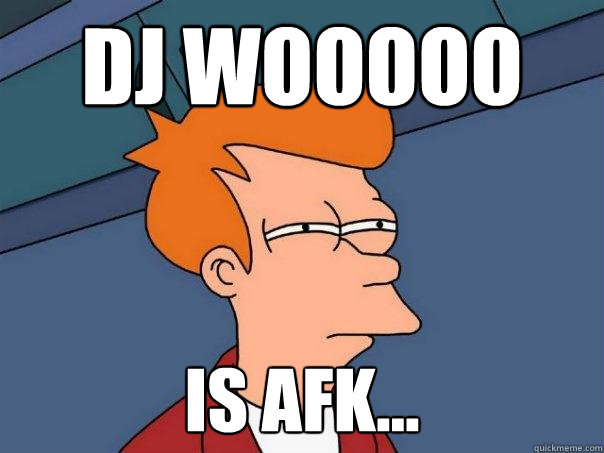 DJ WOOOOO is afk...  Futurama Fry