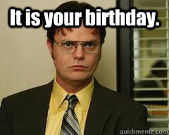 It is your birthday.  - It is your birthday.   Misc