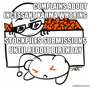 Complains about incessant Karma Whoring Stockpiles submissions until Reddit birthday  Scumbag Redditor