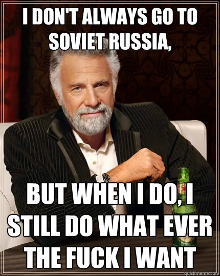 I don't always go to soviet russia, But when I do, i still do what ever the fuck i want  The Most Interesting Man In The World