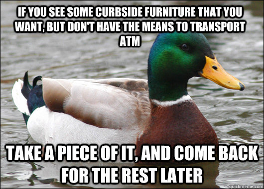 if you see some curbside furniture that you want, but don't have the means to transport atm take a piece of it, and come back for the rest later - if you see some curbside furniture that you want, but don't have the means to transport atm take a piece of it, and come back for the rest later  Actual Advice Mallard